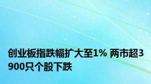 创业板指跌幅扩大至1% 两市超3900只个股下跌