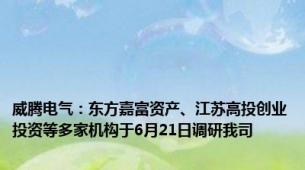 威腾电气：东方嘉富资产、江苏高投创业投资等多家机构于6月21日调研我司