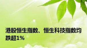 港股恒生指数、恒生科技指数均跌超1%