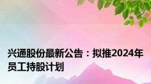 兴通股份最新公告：拟推2024年员工持股计划