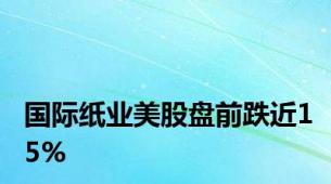 国际纸业美股盘前跌近15%