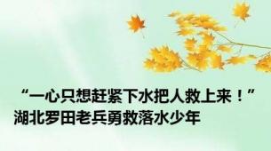 “一心只想赶紧下水把人救上来！”湖北罗田老兵勇救落水少年