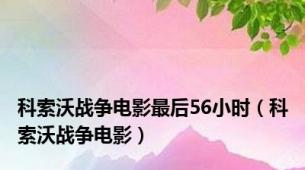 科索沃战争电影最后56小时（科索沃战争电影）