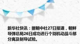 新华社快讯：据朝中社27日报道，朝鲜导弹总局26日成功进行个别机动战斗部分离及制导试验。