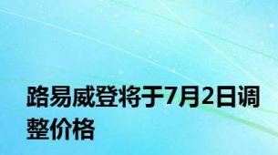 路易威登将于7月2日调整价格