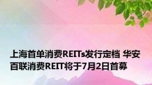 上海首单消费REITs发行定档 华安百联消费REIT将于7月2日首募