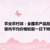 农业农村部：全国农产品批发市场猪肉平均价格较前一日下降0.2%