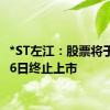 *ST左江：股票将于7月26日终止上市