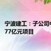 宁波建工：子公司中标4.77亿元项目