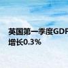 英国第一季度GDP同比增长0.3%