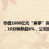 市值1600亿元“券茅”突发闪崩，10分钟跌超6%，公司回应