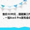 售价3199元，搭载第三代骁龙8，一加Ace3 Pro发布会汇总