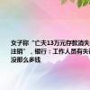 女子称“亡夫13万元存款消失、账户被注销”，银行：工作人员有失误， 账上没那么多钱