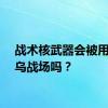 战术核武器会被用在俄乌战场吗？