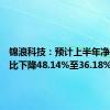 锦浪科技：预计上半年净利润同比下降48.14%至36.18%