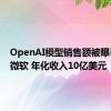 OpenAI模型销售额被曝已超越微软 年化收入10亿美元