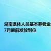 湖南退休人员基本养老金涨了    7月底前发放到位