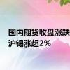 国内期货收盘涨跌不一 沪锡涨超2%