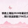 铁路上海站2024年暑运方案出台，预计发送旅客2700万人次