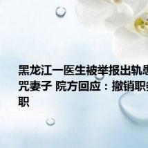 黑龙江一医生被举报出轨患者、诅咒妻子 院方回应：撤销职务停止教职