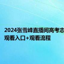 2024张雪峰直播间高考志愿填报观看入口+观看流程