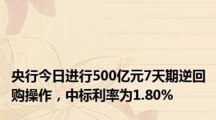 央行今日进行500亿元7天期逆回购操作，中标利率为1.80%