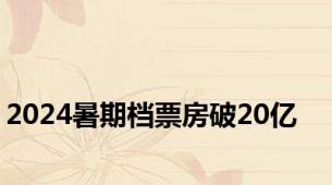 2024暑期档票房破20亿