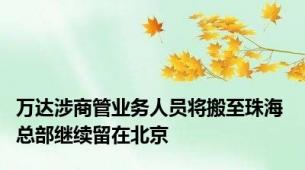 万达涉商管业务人员将搬至珠海 总部继续留在北京