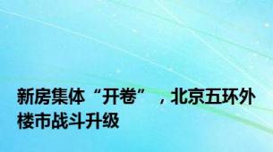 新房集体“开卷”，北京五环外楼市战斗升级