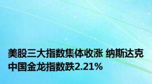 美股三大指数集体收涨 纳斯达克中国金龙指数跌2.21%