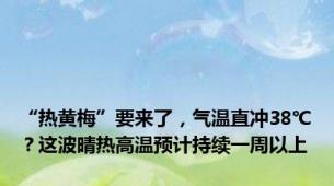 “热黄梅”要来了，气温直冲38℃？这波晴热高温预计持续一周以上