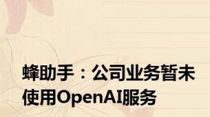 蜂助手：公司业务暂未使用OpenAI服务