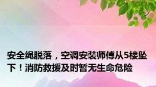 安全绳脱落，空调安装师傅从5楼坠下！消防救援及时暂无生命危险