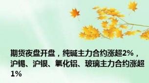 期货夜盘开盘，纯碱主力合约涨超2%，沪锡、沪银、氧化铝、玻璃主力合约涨超1%