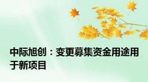 中际旭创：变更募集资金用途用于新项目