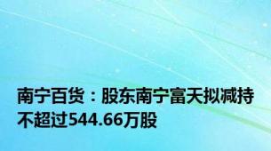 南宁百货：股东南宁富天拟减持不超过544.66万股