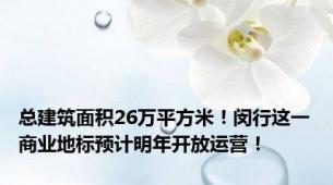 总建筑面积26万平方米！闵行这一商业地标预计明年开放运营！