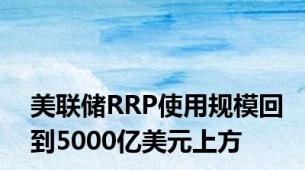 美联储RRP使用规模回到5000亿美元上方