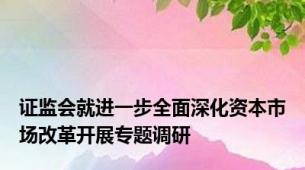 证监会就进一步全面深化资本市场改革开展专题调研