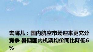 去哪儿：国内航空市场迎来更充分竞争 暑期国内机票均价同比降低6%