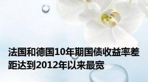 法国和德国10年期国债收益率差距达到2012年以来最宽