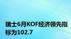 瑞士6月KOF经济领先指标为102.7