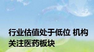 行业估值处于低位 机构关注医药板块