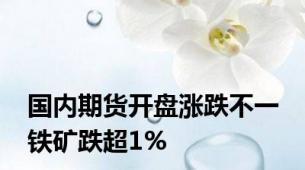 国内期货开盘涨跌不一 铁矿跌超1%