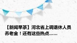 【新闻早茶】河北省上调退休人员养老金！还有这些热点……