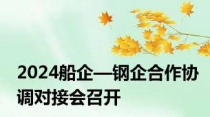 2024船企—钢企合作协调对接会召开