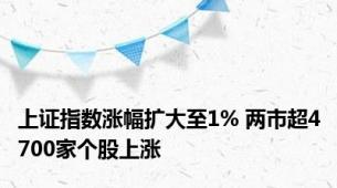 上证指数涨幅扩大至1% 两市超4700家个股上涨