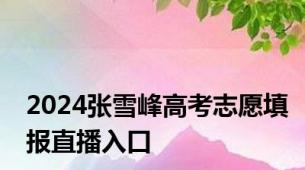 2024张雪峰高考志愿填报直播入口