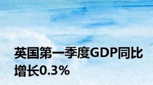 英国第一季度GDP同比增长0.3%