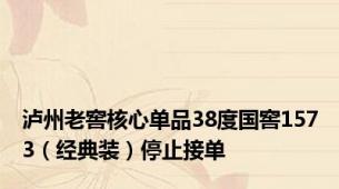 泸州老窖核心单品38度国窖1573（经典装）停止接单